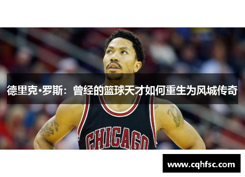 德里克·罗斯：曾经的篮球天才如何重生为风城传奇