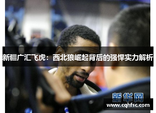 新疆广汇飞虎：西北狼崛起背后的强悍实力解析