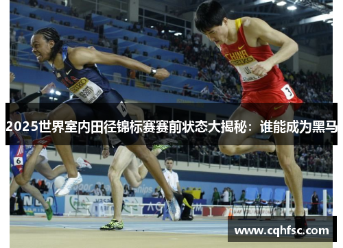 2025世界室内田径锦标赛赛前状态大揭秘：谁能成为黑马