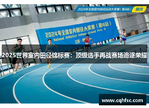 2025世界室内田径锦标赛：顶级选手再战赛场追逐荣耀