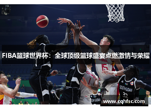 FIBA篮球世界杯：全球顶级篮球盛宴点燃激情与荣耀