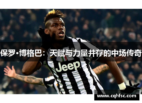 保罗·博格巴：天赋与力量并存的中场传奇