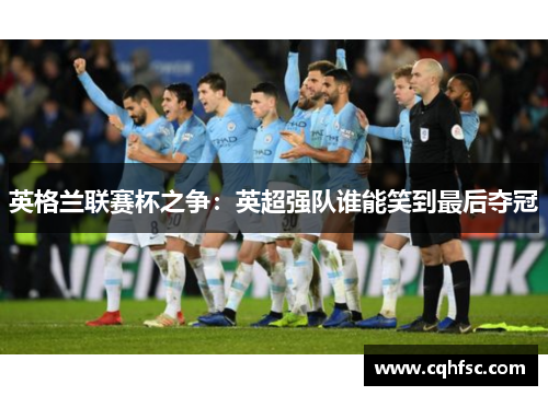 英格兰联赛杯之争：英超强队谁能笑到最后夺冠