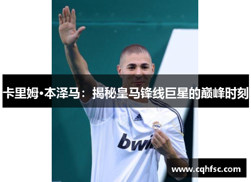 卡里姆·本泽马：揭秘皇马锋线巨星的巅峰时刻