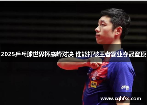 2025乒乓球世界杯巅峰对决 谁能打破王者霸业夺冠登顶