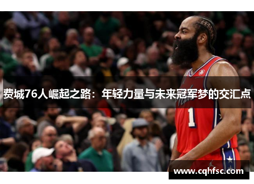 费城76人崛起之路：年轻力量与未来冠军梦的交汇点