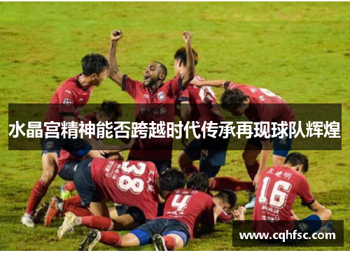 水晶宫精神能否跨越时代传承再现球队辉煌