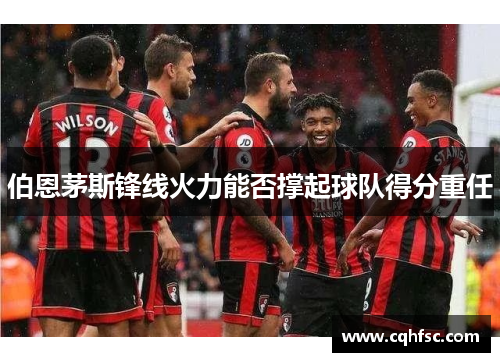 伯恩茅斯锋线火力能否撑起球队得分重任
