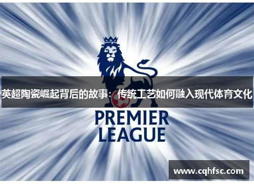 英超陶瓷崛起背后的故事：传统工艺如何融入现代体育文化