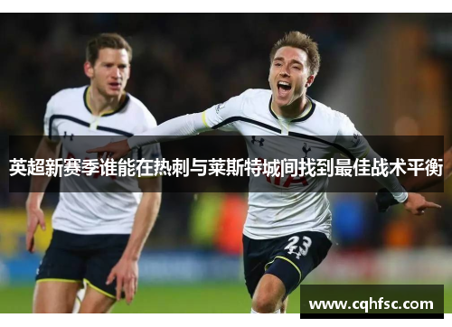 英超新赛季谁能在热刺与莱斯特城间找到最佳战术平衡