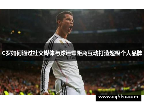 C罗如何通过社交媒体与球迷零距离互动打造超级个人品牌