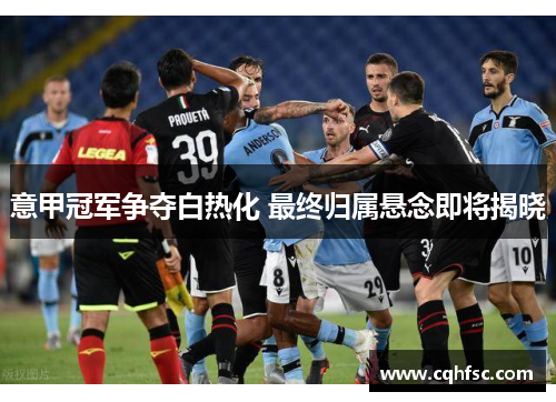 意甲冠军争夺白热化 最终归属悬念即将揭晓